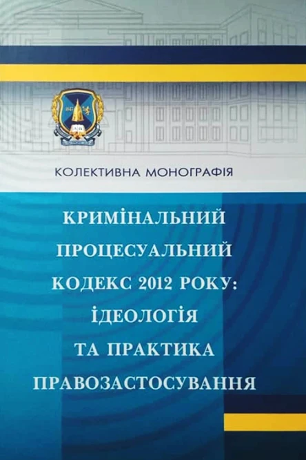 Кримінальний процесуальний кодекс 2012 року ідеологія та практика правозастосування колективна монографія  За заг ред ЮП Аленіна відпов за вип ІВ Гловюк