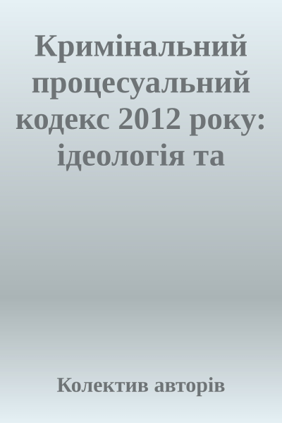 Кримінальний процесуальний кодекс 2012 року ідеологія та практика правозастосування
