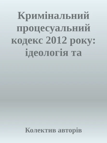 Кримінальний процесуальний кодекс 2012 року ідеологія та практика правозастосування