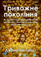 Тривожне покоління Як радикальна трансформація дитинства спричинила епідемію психічних розладів