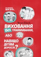Віктолрія Горбунова Виховання без травмування або Навіщо дітям дорослі
